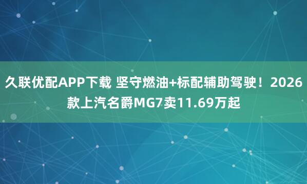 久联优配APP下载 坚守燃油+标配辅助驾驶！2026款上汽名爵MG7卖11.69万起