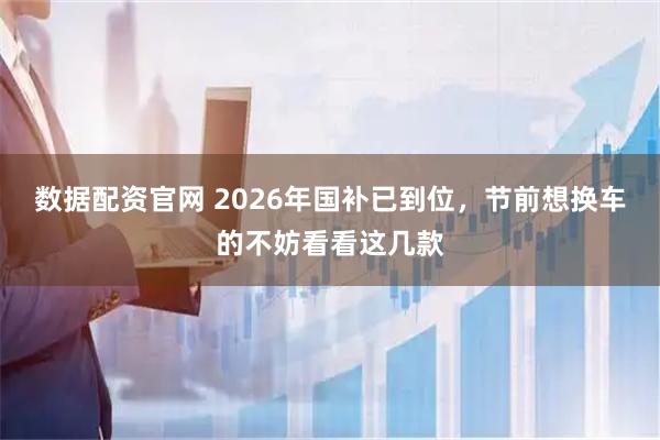 数据配资官网 2026年国补已到位，节前想换车的不妨看看这几款