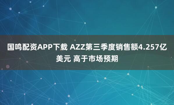 国鸣配资APP下载 AZZ第三季度销售额4.257亿美元 高于市场预期