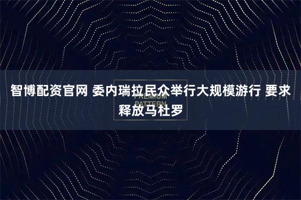 智博配资官网 委内瑞拉民众举行大规模游行 要求释放马杜罗