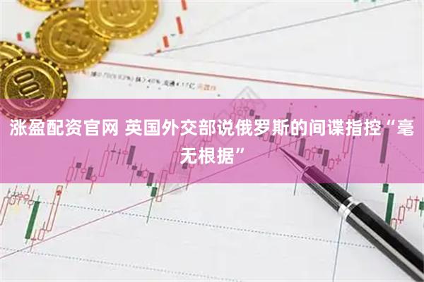 涨盈配资官网 英国外交部说俄罗斯的间谍指控“毫无根据”