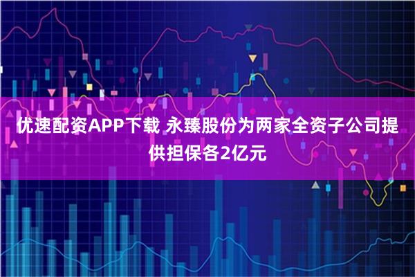 优速配资APP下载 永臻股份为两家全资子公司提供担保各2亿元