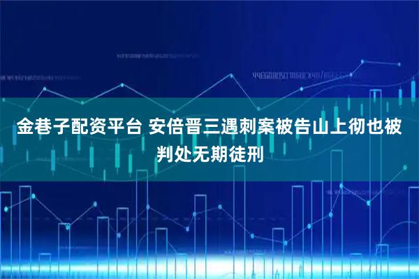 金巷子配资平台 安倍晋三遇刺案被告山上彻也被判处无期徒刑