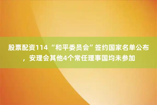 股票配资114 “和平委员会”签约国家名单公布，安理会其他4个常任理事国均未参加