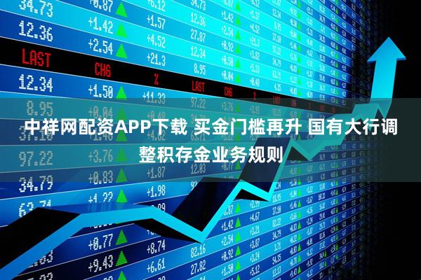 中祥网配资APP下载 买金门槛再升 国有大行调整积存金业务规则