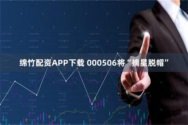 绵竹配资APP下载 000506将“摘星脱帽”