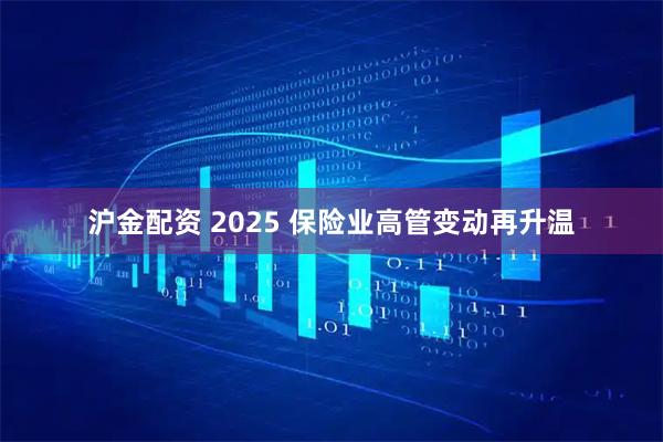 沪金配资 2025 保险业高管变动再升温