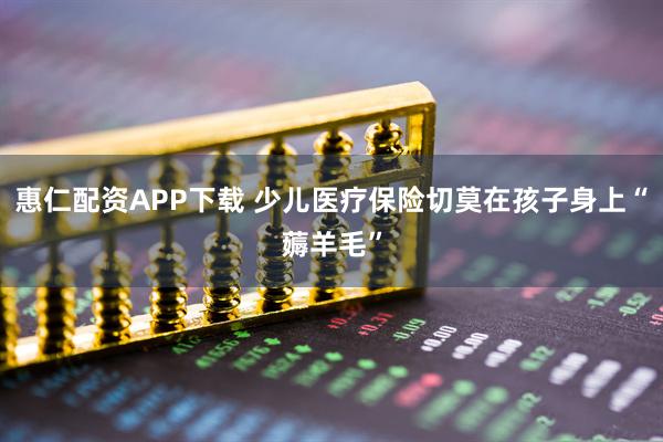 惠仁配资APP下载 少儿医疗保险切莫在孩子身上“薅羊毛”