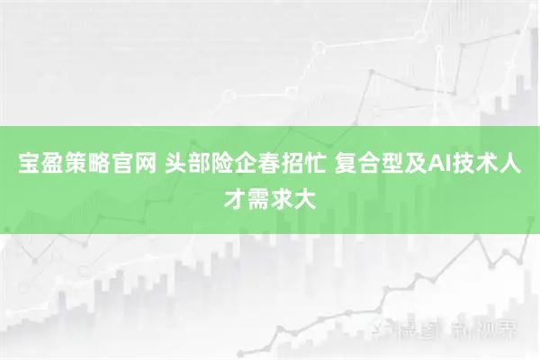 宝盈策略官网 头部险企春招忙 复合型及AI技术人才需求大