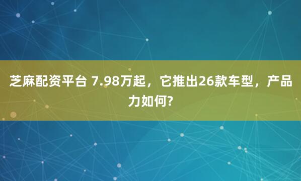 芝麻配资平台 7.98万起，它推出26款车型，产品力如何?