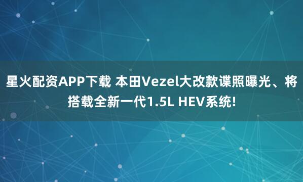 星火配资APP下载 本田Vezel大改款谍照曝光、将搭载全新一代1.5L HEV系统!