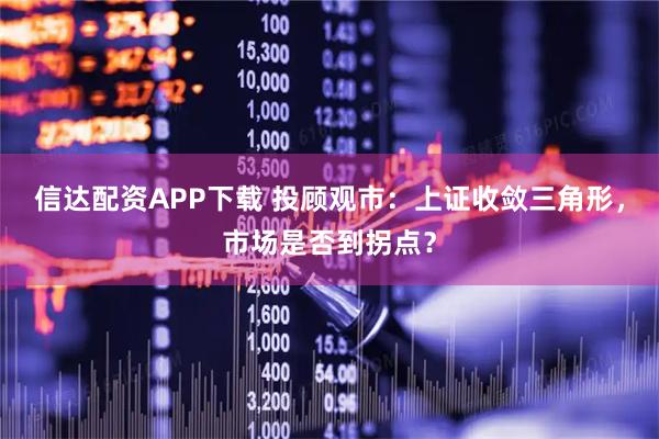 信达配资APP下载 投顾观市：上证收敛三角形，市场是否到拐点？