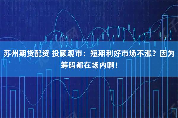 苏州期货配资 投顾观市：短期利好市场不涨？因为筹码都在场内啊！