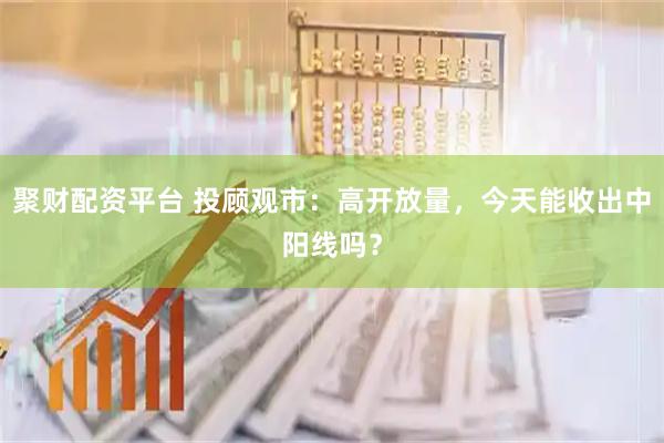 聚财配资平台 投顾观市：高开放量，今天能收出中阳线吗？