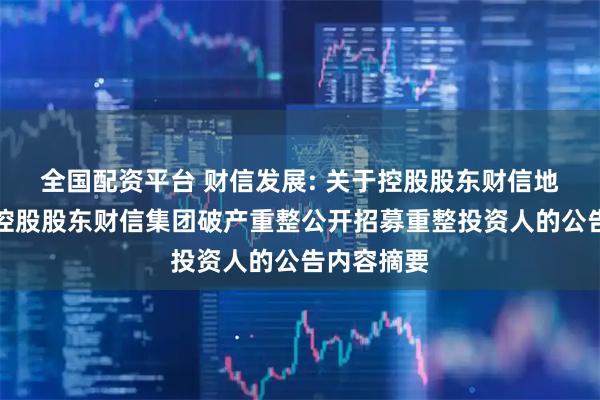 全国配资平台 财信发展: 关于控股股东财信地产、间接控股股东财信集团破产重整公开招募重整投资人的公告内容摘要