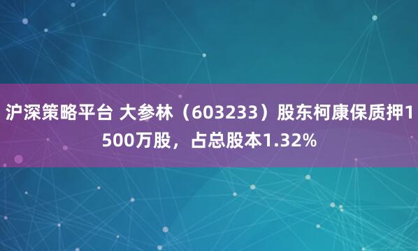 沪深策略平台 大参林（603233）股东柯康保质押1500万股，占总股本1.32%
