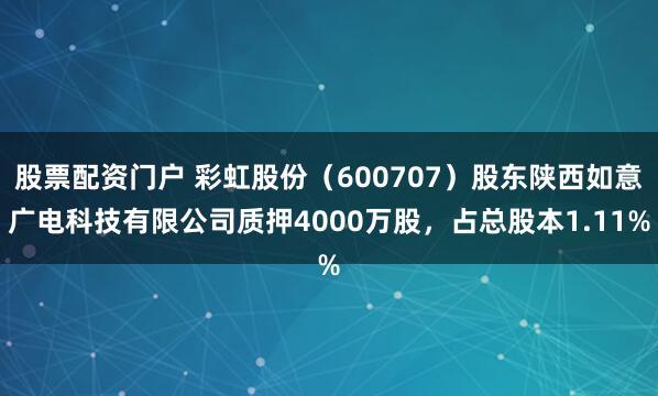 股票配资门户 彩虹股份（600707）股东陕西如意广电科技有限公司质押4000万股，占总股本1.11%