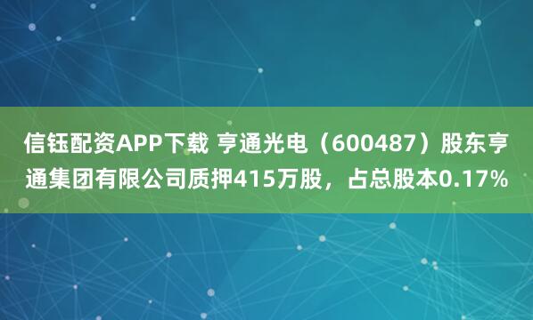 信钰配资APP下载 亨通光电（600487）股东亨通集团有限公司质押415万股，占总股本0.17%