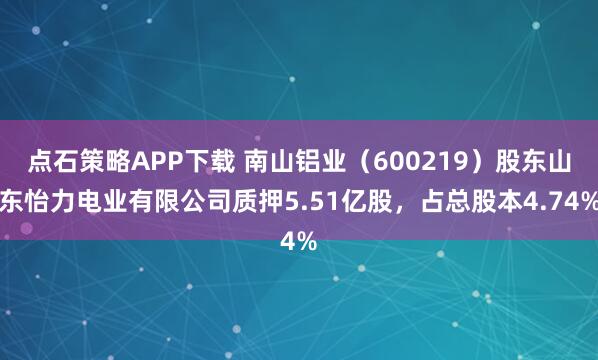 点石策略APP下载 南山铝业（600219）股东山东怡力电业有限公司质押5.51亿股，占总股本4.74%
