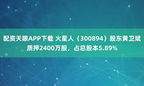 配资天眼APP下载 火星人（300894）股东黄卫斌质押2400万股，占总股本5.89%