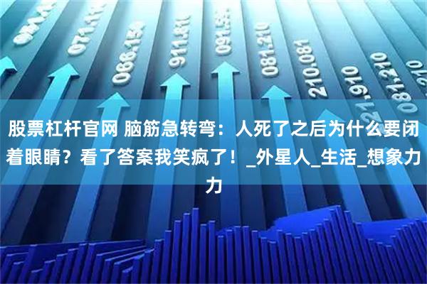 股票杠杆官网 脑筋急转弯：人死了之后为什么要闭着眼睛？看了答案我笑疯了！_外星人_生活_想象力