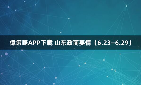 億策略APP下载 山东政商要情（6.23—6.29）