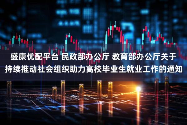 盛康优配平台 民政部办公厅 教育部办公厅关于持续推动社会组织助力高校毕业生就业工作的通知