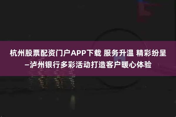 杭州股票配资门户APP下载 服务升温 精彩纷呈—泸州银行多彩活动打造客户暖心体验