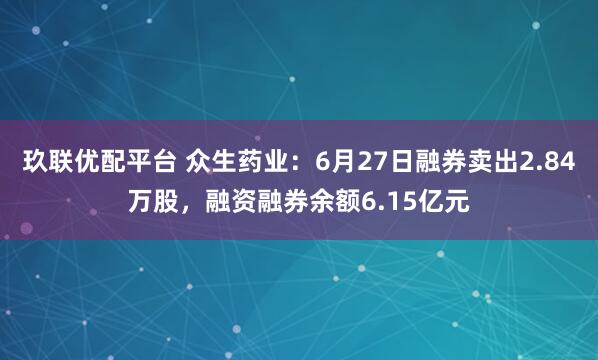 玖联优配平台 众生药业：6月27日融券卖出2.84万股，融资融券余额6.15亿元