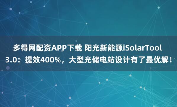 多得网配资APP下载 阳光新能源iSolarTool 3.0：提效400%，大型光储电站设计有了最优解！