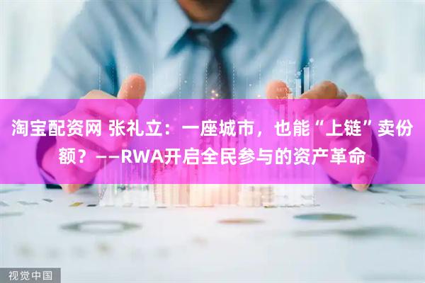 淘宝配资网 张礼立：一座城市，也能“上链”卖份额？——RWA开启全民参与的资产革命