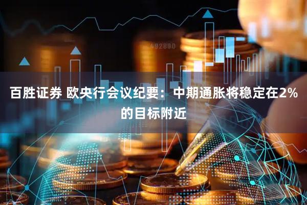 百胜证券 欧央行会议纪要：中期通胀将稳定在2%的目标附近