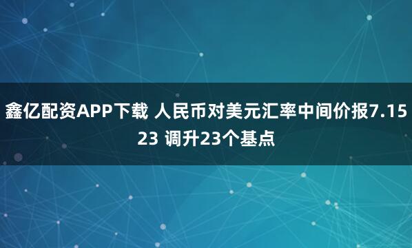 鑫亿配资APP下载 人民币对美元汇率中间价报7.1523 调升23个基点