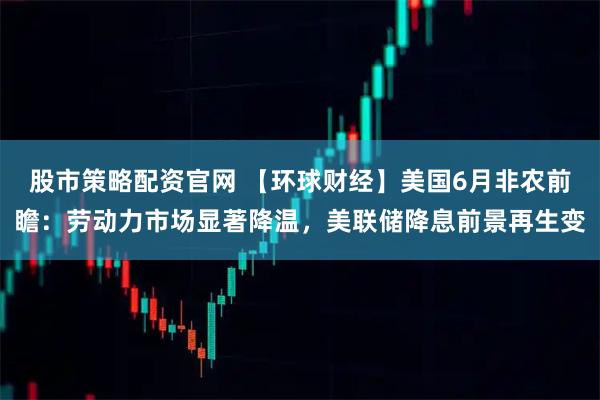 股市策略配资官网 【环球财经】美国6月非农前瞻：劳动力市场显著降温，美联储降息前景再生变