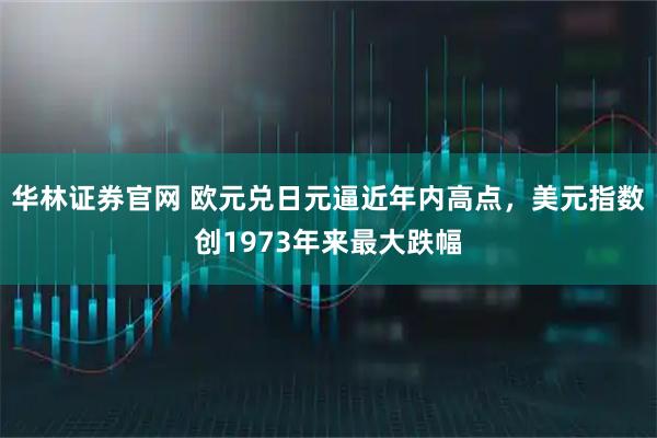 华林证券官网 欧元兑日元逼近年内高点，美元指数创1973年来最大跌幅