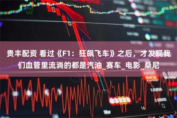 贵丰配资 看过《F1：狂飙飞车》之后，才发现我们血管里流淌的都是汽油_赛车_电影_桑尼