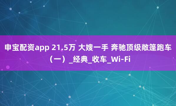 申宝配资app 21.5万 大嫂一手 奔驰顶级敞篷跑车(一)_经典_收车_Wi-Fi