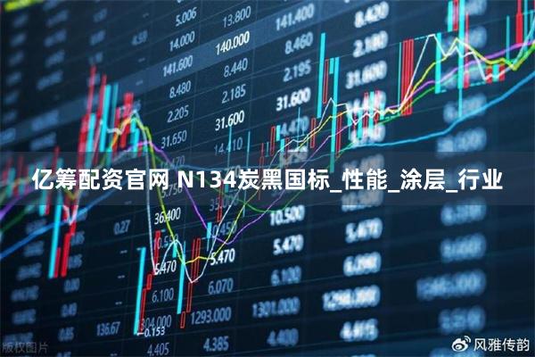 亿筹配资官网 N134炭黑国标_性能_涂层_行业