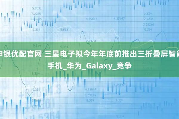 申银优配官网 三星电子拟今年年底前推出三折叠屏智能手机_华为_Galaxy_竞争
