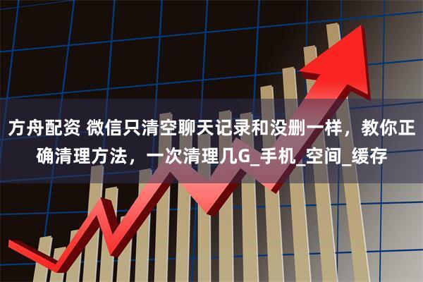 方舟配资 微信只清空聊天记录和没删一样，教你正确清理方法，一次清理几G_手机_空间_缓存