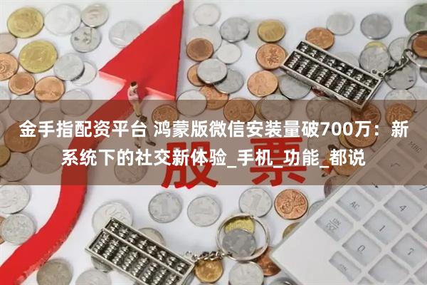 金手指配资平台 鸿蒙版微信安装量破700万：新系统下的社交新体验_手机_功能_都说