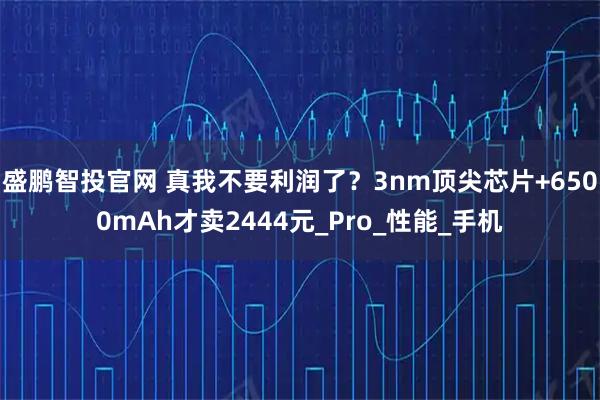 盛鹏智投官网 真我不要利润了？3nm顶尖芯片+6500mAh才卖2444元_Pro_性能_手机