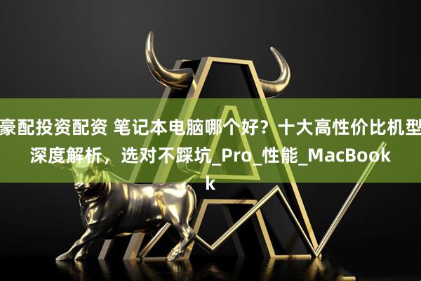 豪配投资配资 笔记本电脑哪个好？十大高性价比机型深度解析，选对不踩坑_Pro_性能_MacBook