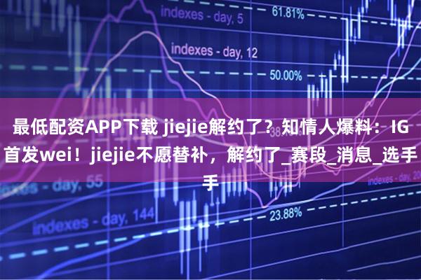 最低配资APP下载 jiejie解约了？知情人爆料：IG首发wei！jiejie不愿替补，解约了_赛段_消息_选手