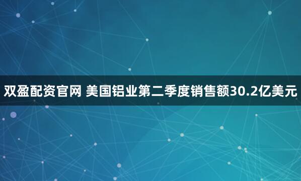 双盈配资官网 美国铝业第二季度销售额30.2亿美元