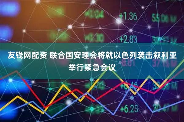 友钱网配资 联合国安理会将就以色列袭击叙利亚举行紧急会议