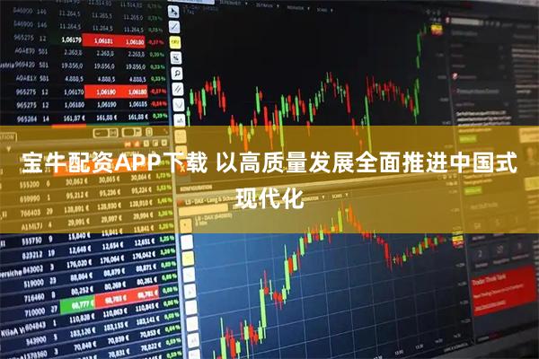 宝牛配资APP下载 以高质量发展全面推进中国式现代化