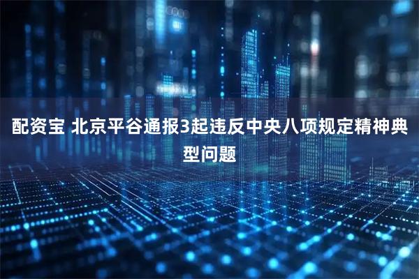 配资宝 北京平谷通报3起违反中央八项规定精神典型问题