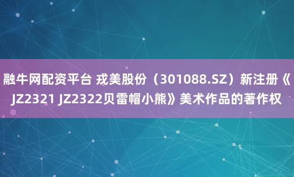 融牛网配资平台 戎美股份（301088.SZ）新注册《JZ2321 JZ2322贝雷帽小熊》美术作品的著作权