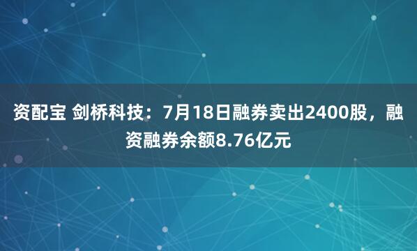 资配宝 剑桥科技：7月18日融券卖出2400股，融资融券余额8.76亿元